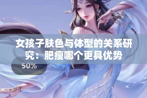 女孩子肤色与体型的关系研究：肥瘦哪个更具优势