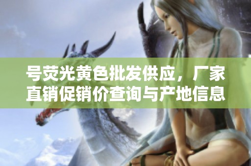 号荧光黄色批发供应，厂家直销促销价查询与产地信息