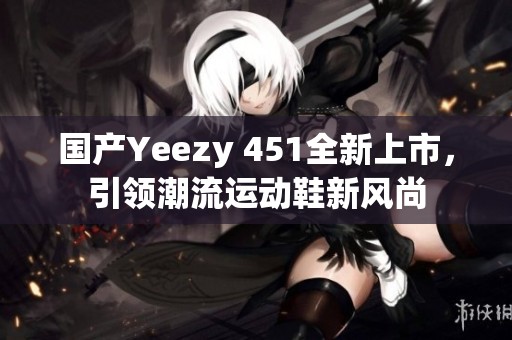 国产Yeezy 451全新上市，引领潮流运动鞋新风尚