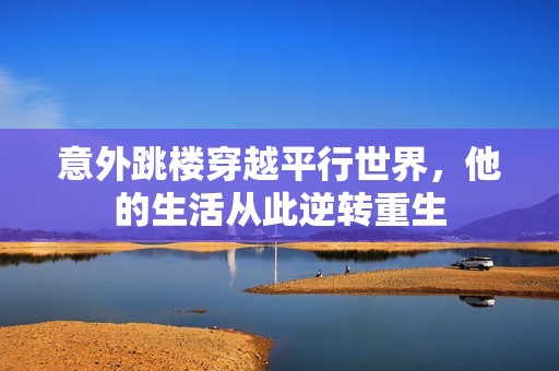 意外跳楼穿越平行世界，他的生活从此逆转重生