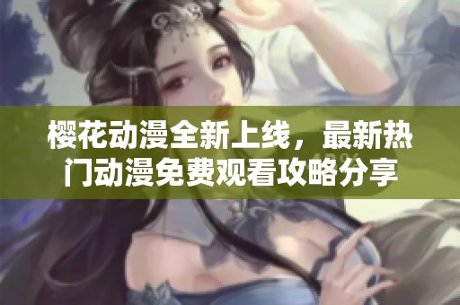 樱花动漫全新上线，最新热门动漫免费观看攻略分享