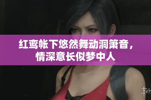 红鸾帐下悠然舞动洞箫音，情深意长似梦中人