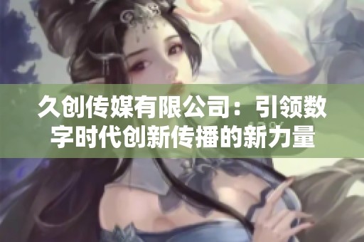久创传媒有限公司：引领数字时代创新传播的新力量