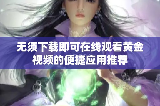 无须下载即可在线观看黄金视频的便捷应用推荐
