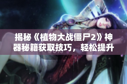揭秘《植物大战僵尸2》神器秘籍获取技巧，轻松提升游戏体验