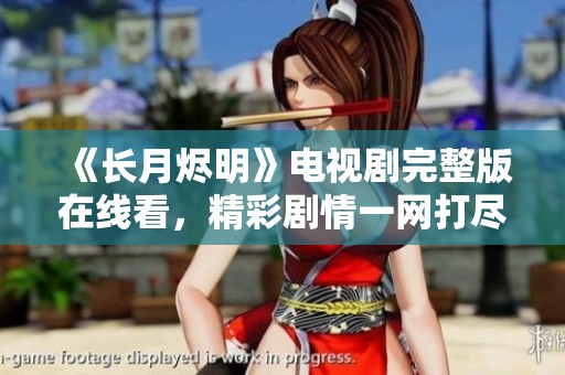 《长月烬明》电视剧完整版在线看，精彩剧情一网打尽！