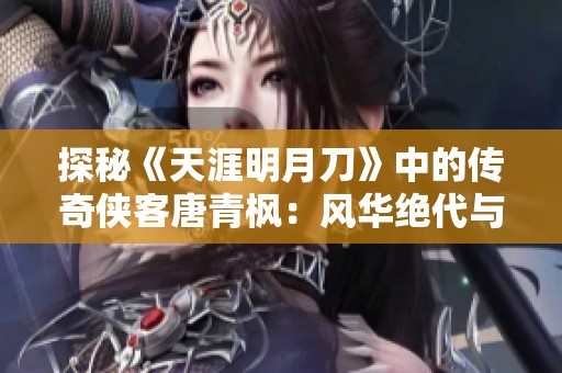 探秘《天涯明月刀》中的传奇侠客唐青枫：风华绝代与武艺超凡的故事