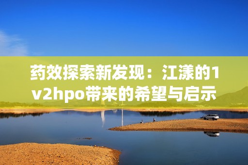 药效探索新发现：江漾的1v2hpo带来的希望与启示