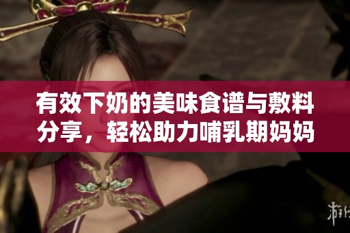 有效下奶的美味食谱与敷料分享，轻松助力哺乳期妈妈