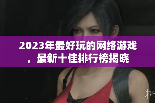 2023年最好玩的网络游戏，最新十佳排行榜揭晓