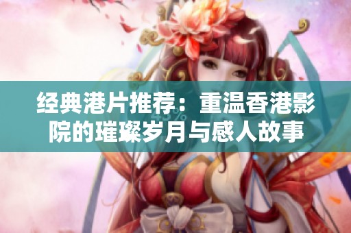 经典港片推荐：重温香港影院的璀璨岁月与感人故事