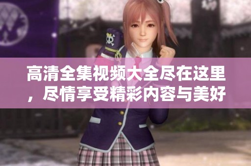 高清全集视频大全尽在这里，尽情享受精彩内容与美好时光