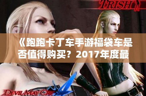 《跑跑卡丁车手游福袋车是否值得购买？2017年度最佳手游排行》