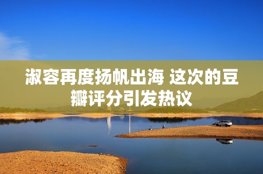 淑容再度扬帆出海 这次的豆瓣评分引发热议