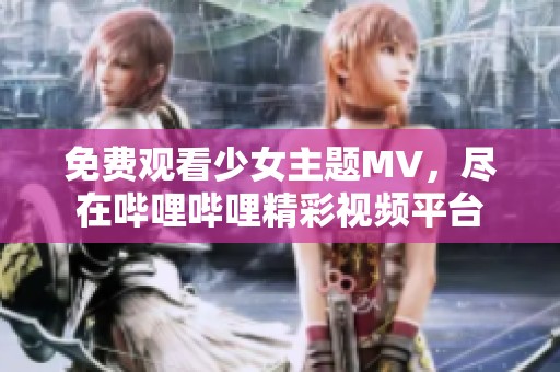 免费观看少女主题MV，尽在哔哩哔哩精彩视频平台