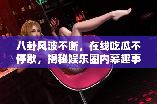 八卦风波不断，在线吃瓜不停歇，揭秘娱乐圈内幕趣事