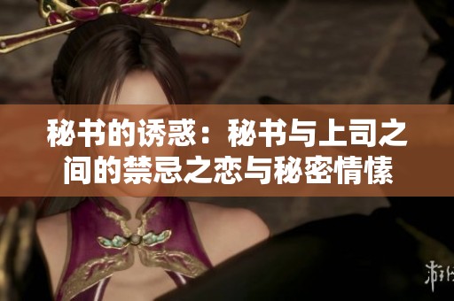秘书的诱惑：秘书与上司之间的禁忌之恋与秘密情愫