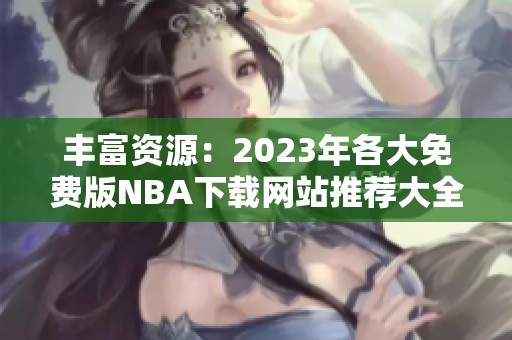 丰富资源：2023年各大免费版NBA下载网站推荐大全