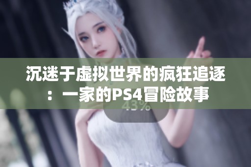 沉迷于虚拟世界的疯狂追逐：一家的PS4冒险故事