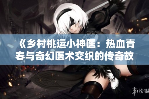 《乡村桃运小神医：热血青春与奇幻医术交织的传奇故事》