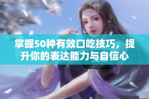 掌握50种有效口吃技巧，提升你的表达能力与自信心