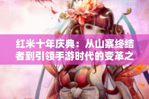 红米十年庆典：从山寨终结者到引领手游时代的变革之路