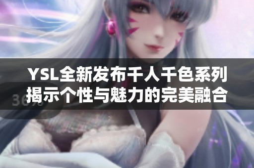 YSL全新发布千人千色系列揭示个性与魅力的完美融合