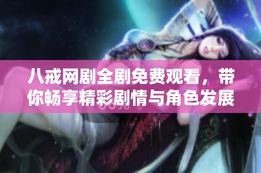 八戒网剧全剧免费观看，带你畅享精彩剧情与角色发展