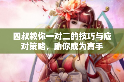 四叔教你一对二的技巧与应对策略，助你成为高手