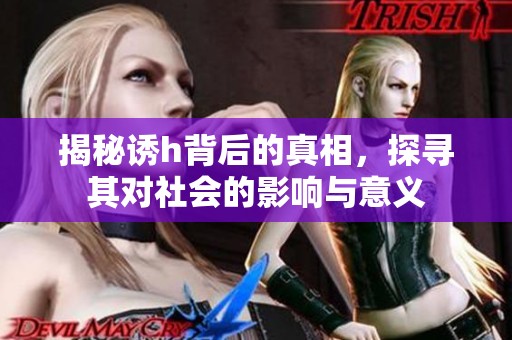 揭秘诱h背后的真相，探寻其对社会的影响与意义