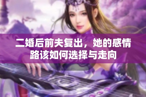二婚后前夫复出，她的感情路该如何选择与走向