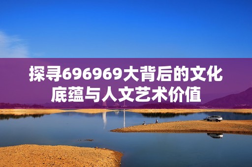 探寻696969大背后的文化底蕴与人文艺术价值