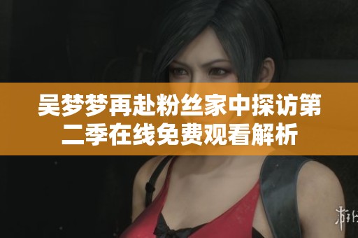 吴梦梦再赴粉丝家中探访第二季在线免费观看解析