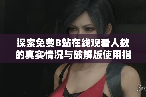 探索免费B站在线观看人数的真实情况与破解版使用指导