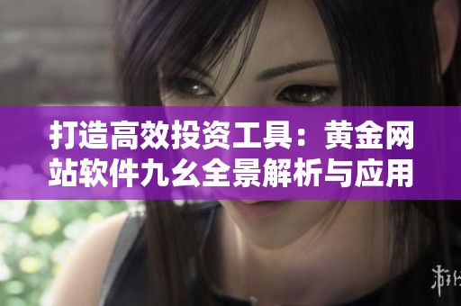 打造高效投资工具：黄金网站软件九幺全景解析与应用指南