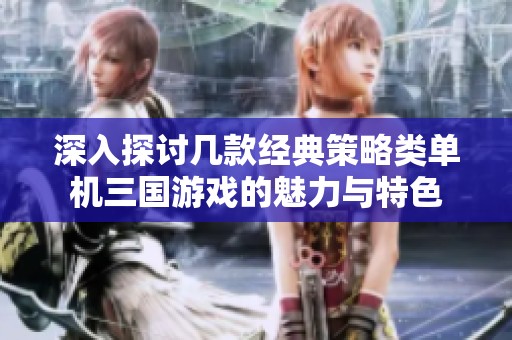 深入探讨几款经典策略类单机三国游戏的魅力与特色