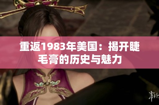 重返1983年美国：揭开睫毛膏的历史与魅力