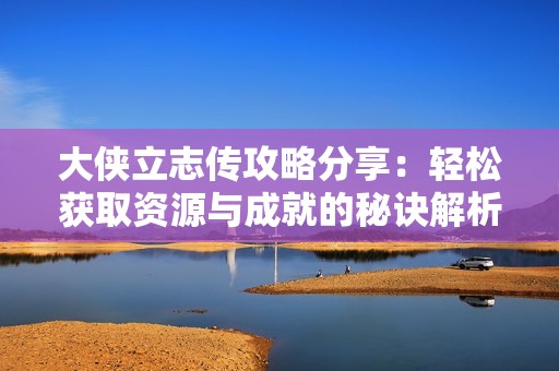 大侠立志传攻略分享：轻松获取资源与成就的秘诀解析