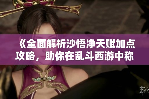 《全面解析沙悟净天赋加点攻略，助你在乱斗西游中称霸》