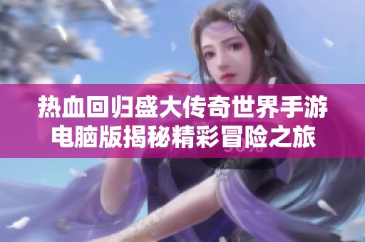 热血回归盛大传奇世界手游电脑版揭秘精彩冒险之旅