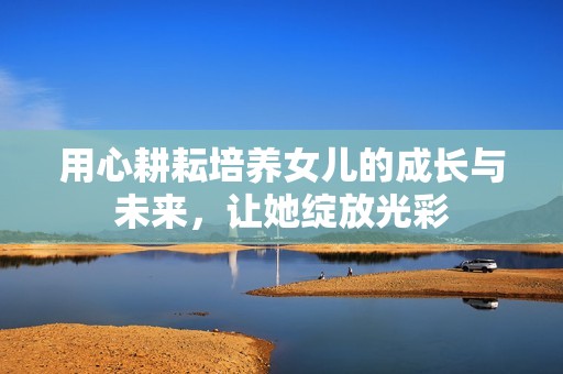 用心耕耘培养女儿的成长与未来，让她绽放光彩