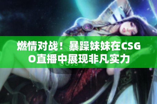 燃情对战！暴躁妹妹在CSGO直播中展现非凡实力