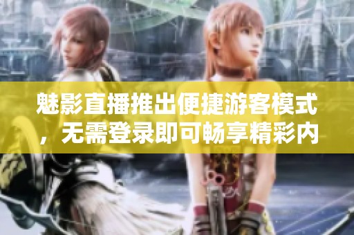 魅影直播推出便捷游客模式，无需登录即可畅享精彩内容