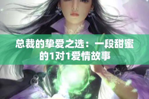 总裁的挚爱之选：一段甜蜜的1对1爱情故事