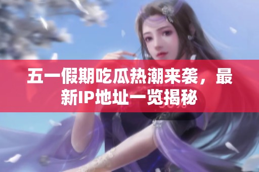 五一假期吃瓜热潮来袭，最新IP地址一览揭秘
