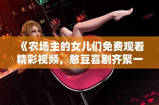 《农场主的女儿们免费观看精彩视频，憨豆喜剧齐聚一堂》