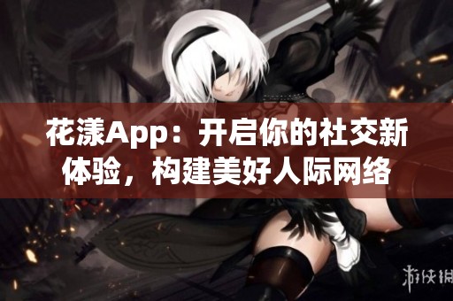 花漾App：开启你的社交新体验，构建美好人际网络