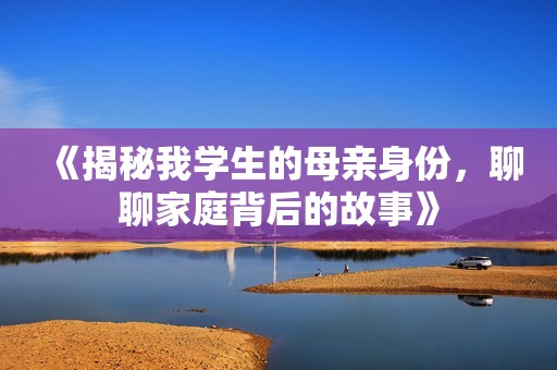《揭秘我学生的母亲身份，聊聊家庭背后的故事》