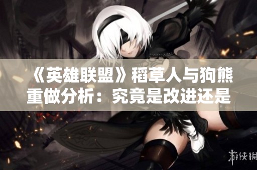 《英雄联盟》稻草人与狗熊重做分析：究竟是改进还是灾难？
