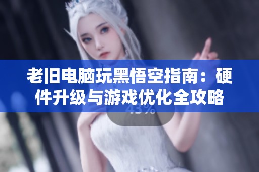 老旧电脑玩黑悟空指南：硬件升级与游戏优化全攻略